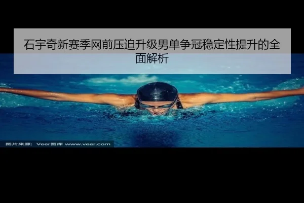 石宇奇新赛季网前压迫升级男单争冠稳定性提升的全面解析