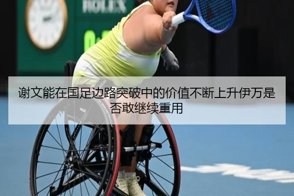 谢文能在国足边路突破中的价值不断上升伊万是否敢继续重用